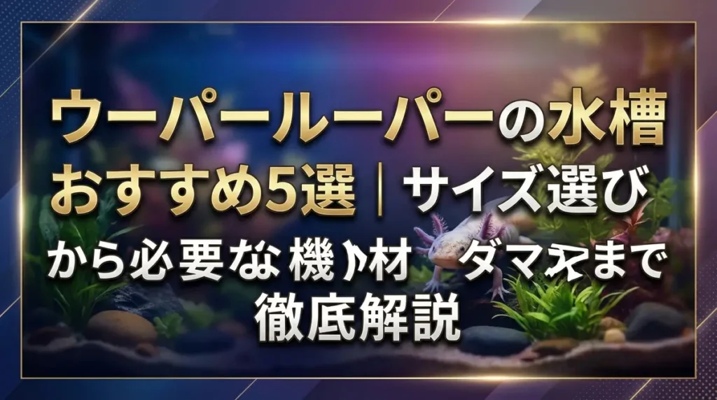 ウーパールーパーの水槽おすすめ5選｜サイズ選びから必要な機材まで徹底解説