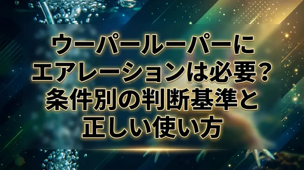 ウーパールーパーにエアレーションは必要？条件別の判断基準と正しい使い方