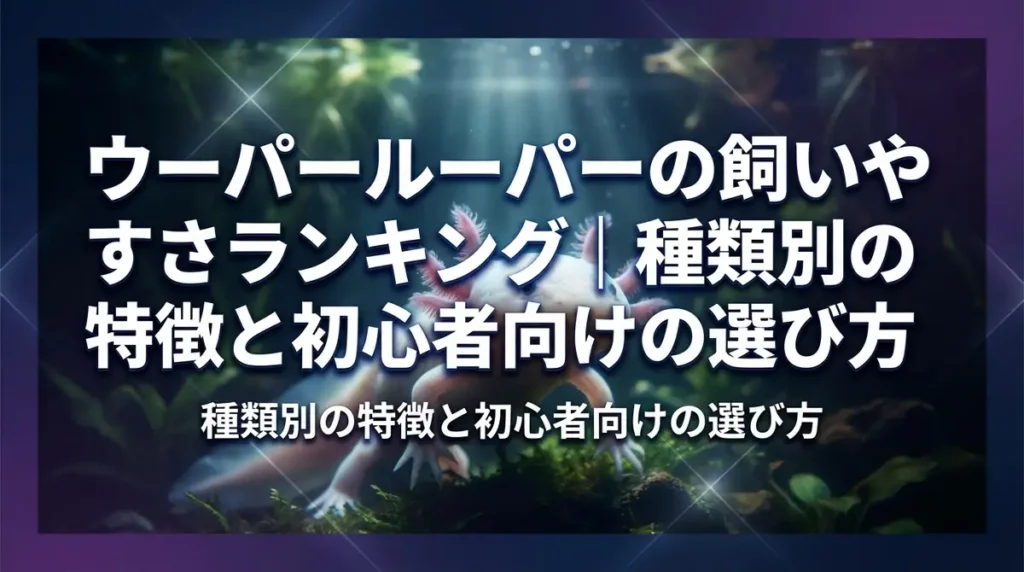 ウーパールーパーの飼いやすさランキング｜種類別の特徴と初心者向けの選び方